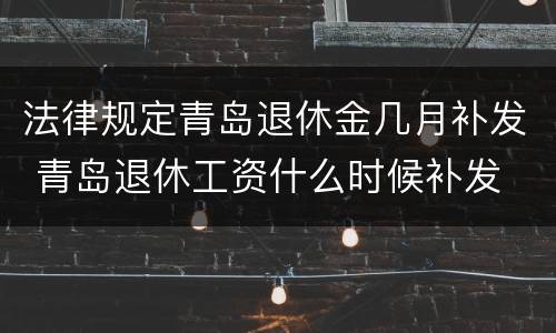 法律规定青岛退休金几月补发 青岛退休工资什么时候补发
