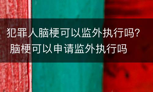 犯罪人脑梗可以监外执行吗？ 脑梗可以申请监外执行吗