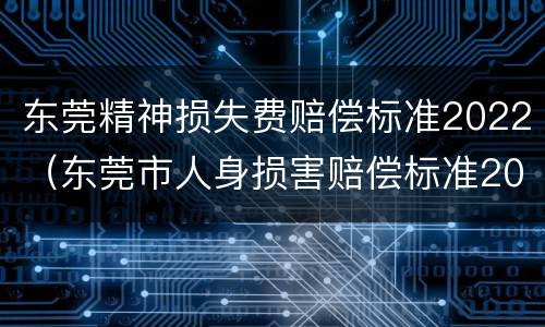 东莞精神损失费赔偿标准2022（东莞市人身损害赔偿标准2020）