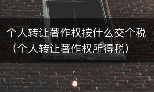 个人转让著作权按什么交个税（个人转让著作权所得税）