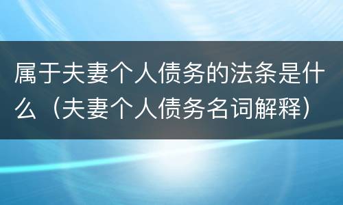 属于夫妻个人债务的法条是什么（夫妻个人债务名词解释）