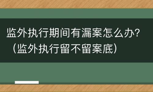 监外执行期间有漏案怎么办？（监外执行留不留案底）