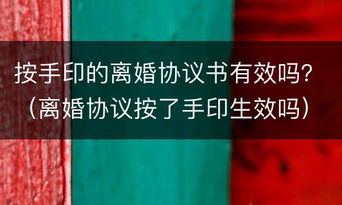按手印的离婚协议书有效吗？（离婚协议按了手印生效吗）