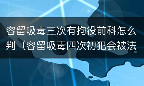 容留吸毒三次有拘役前科怎么判（容留吸毒四次初犯会被法院怎么样判）