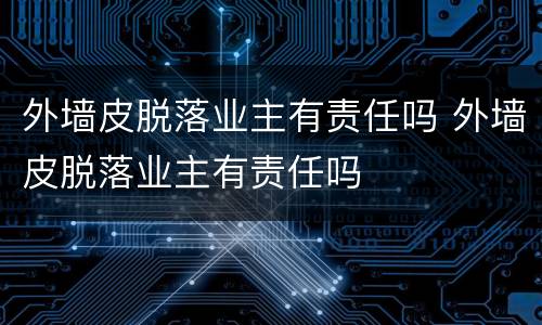 外墙皮脱落业主有责任吗 外墙皮脱落业主有责任吗