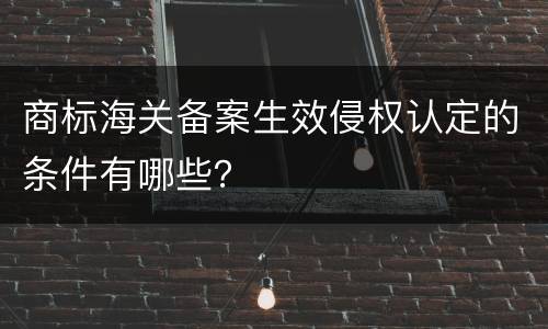 商标海关备案生效侵权认定的条件有哪些？