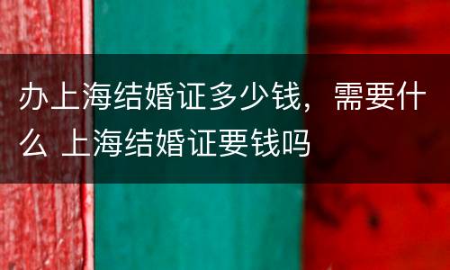 办上海结婚证多少钱，需要什么 上海结婚证要钱吗