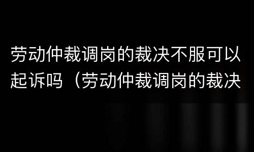 劳动仲裁调岗的裁决不服可以起诉吗（劳动仲裁调岗的裁决不服可以起诉吗法院）