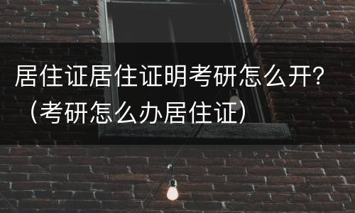 居住证居住证明考研怎么开？（考研怎么办居住证）