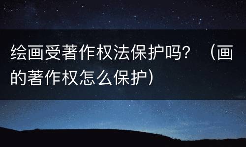 绘画受著作权法保护吗？（画的著作权怎么保护）