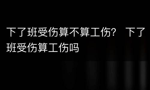 下了班受伤算不算工伤？ 下了班受伤算工伤吗
