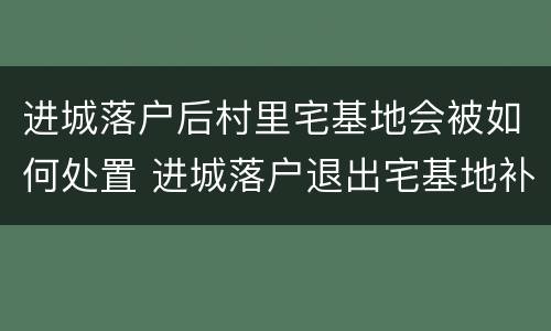 进城落户后村里宅基地会被如何处置 进城落户退出宅基地补偿办法