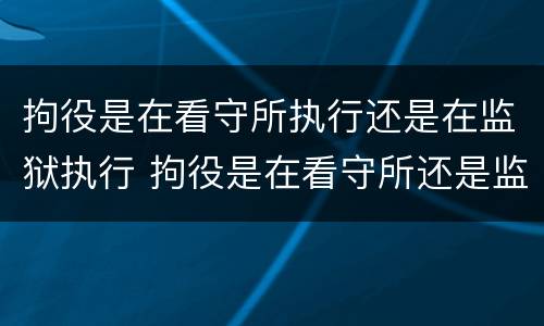 拘役是在看守所执行还是在监狱执行 拘役是在看守所还是监狱服刑