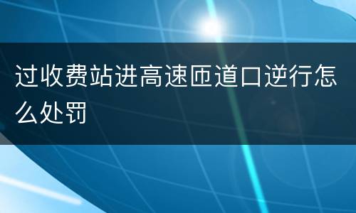 过收费站进高速匝道口逆行怎么处罚