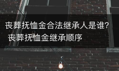 丧葬抚恤金合法继承人是谁？ 丧葬抚恤金继承顺序