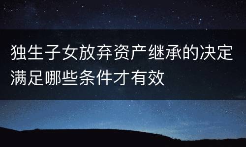 独生子女放弃资产继承的决定满足哪些条件才有效