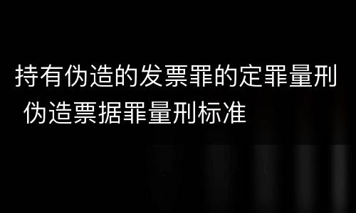 持有伪造的发票罪的定罪量刑 伪造票据罪量刑标准