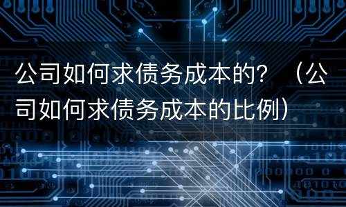 公司如何求债务成本的？（公司如何求债务成本的比例）