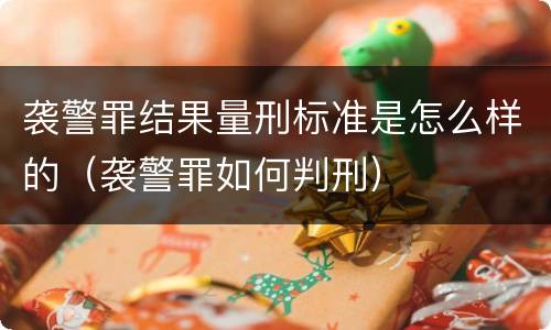 袭警罪结果量刑标准是怎么样的（袭警罪如何判刑）
