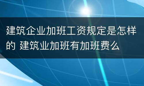 建筑企业加班工资规定是怎样的 建筑业加班有加班费么