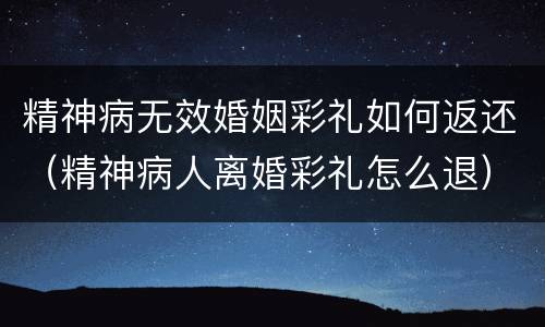 精神病无效婚姻彩礼如何返还（精神病人离婚彩礼怎么退）