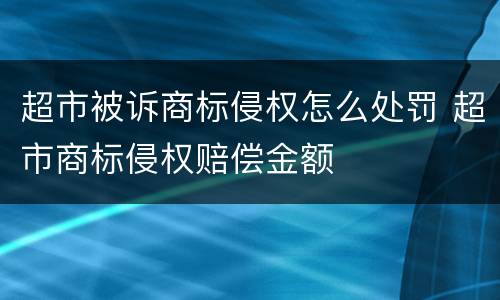 超市被诉商标侵权怎么处罚 超市商标侵权赔偿金额