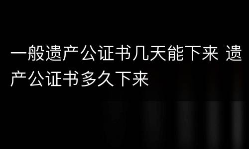 一般遗产公证书几天能下来 遗产公证书多久下来