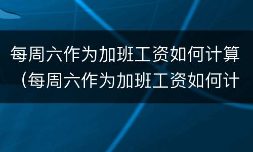 每周六作为加班工资如何计算（每周六作为加班工资如何计算的）