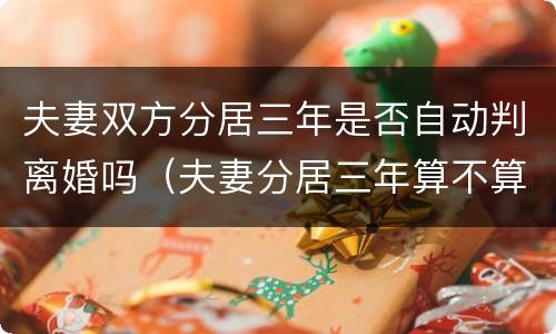 夫妻双方分居三年是否自动判离婚吗（夫妻分居三年算不算离婚）
