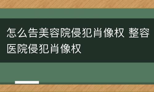 怎么告美容院侵犯肖像权 整容医院侵犯肖像权