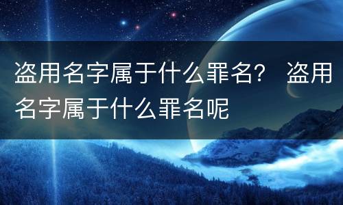 盗用名字属于什么罪名？ 盗用名字属于什么罪名呢