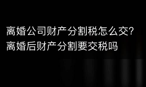 离婚公司财产分割税怎么交? 离婚后财产分割要交税吗