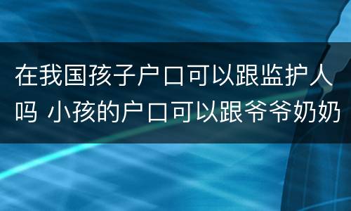 在我国孩子户口可以跟监护人吗 小孩的户口可以跟爷爷奶奶吗,监护人是谁