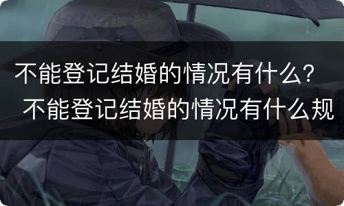 不能登记结婚的情况有什么？ 不能登记结婚的情况有什么规定
