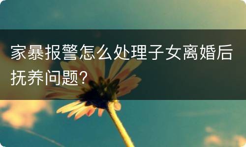 家暴报警怎么处理子女离婚后抚养问题?