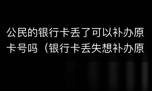 公民的银行卡丢了可以补办原卡号吗（银行卡丢失想补办原来的卡号可以吗）