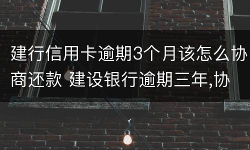 建行信用卡逾期3个月该怎么协商还款 建设银行逾期三年,协商还本金可以吗