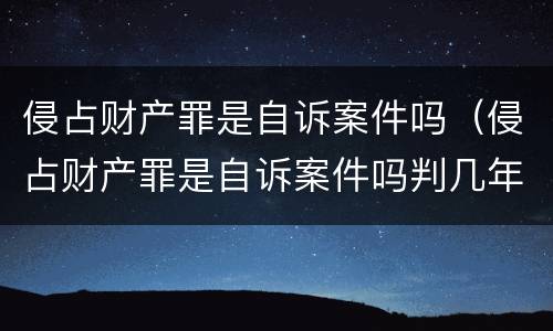 侵占财产罪是自诉案件吗（侵占财产罪是自诉案件吗判几年）
