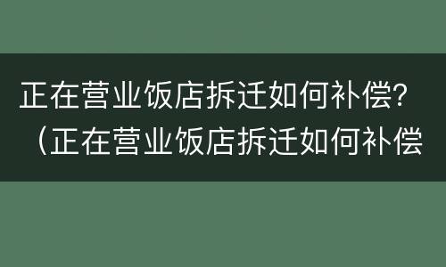 正在营业饭店拆迁如何补偿？（正在营业饭店拆迁如何补偿金额）