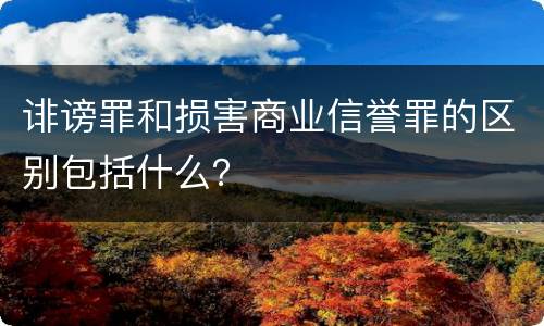 诽谤罪和损害商业信誉罪的区别包括什么？