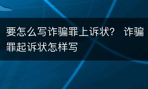 要怎么写诈骗罪上诉状？ 诈骗罪起诉状怎样写