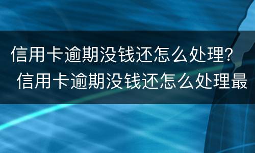 信用卡逾期没钱还怎么处理？ 信用卡逾期没钱还怎么处理最新消息