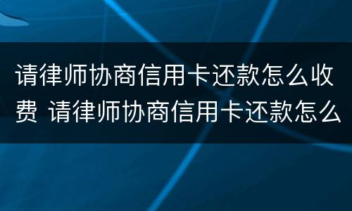 请律师协商信用卡还款怎么收费 请律师协商信用卡还款怎么收费呢
