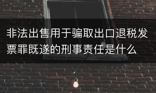 非法出售用于骗取出口退税发票罪既遂的刑事责任是什么