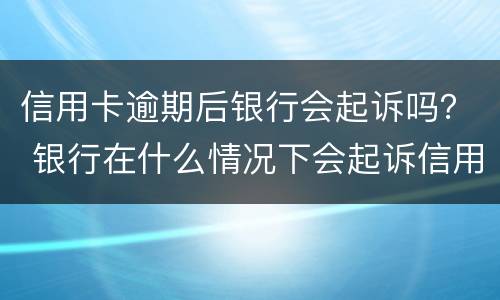 信用卡逾期后银行会起诉吗？ 银行在什么情况下会起诉信用卡逾期人员