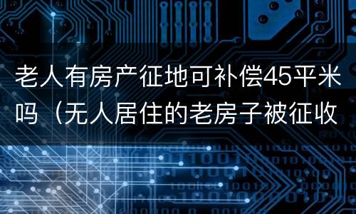 老人有房产征地可补偿45平米吗（无人居住的老房子被征收补偿多少）