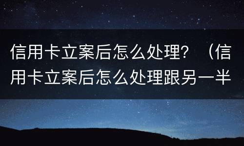 信用卡立案后怎么处理？（信用卡立案后怎么处理跟另一半有关系吗）