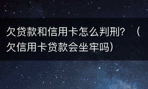 欠贷款和信用卡怎么判刑？（欠信用卡贷款会坐牢吗）
