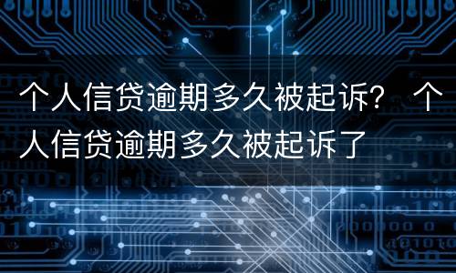 个人信贷逾期多久被起诉？ 个人信贷逾期多久被起诉了