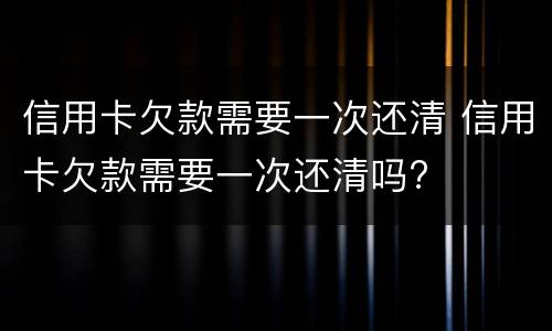 信用卡欠款需要一次还清 信用卡欠款需要一次还清吗?